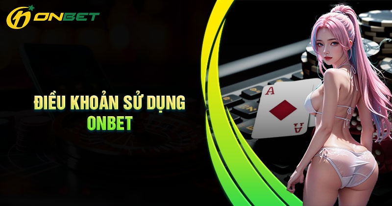 Điều Khoản Sử Dụng ONBET – Điều Kiện Bắt Buộc Khi Cá Cược